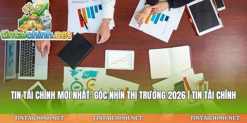 Tin Tài Chính Mới Nhất: Góc Nhìn Thị Trường 2026