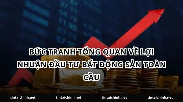 Bức tranh tổng quan về lợi nhuận đầu tư bất động sản toàn cầu