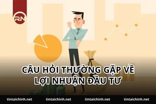 Câu hỏi thường gặp về lợi nhuận đầu tư