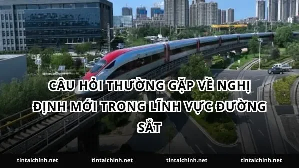 Câu hỏi thường gặp về nghị định mới trong lĩnh vực đường sắt