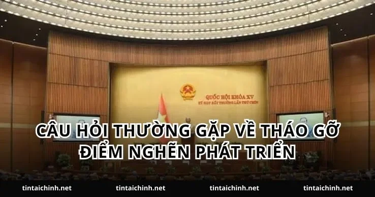 Câu hỏi thường gặp về tháo gỡ điểm nghẽn phát triển