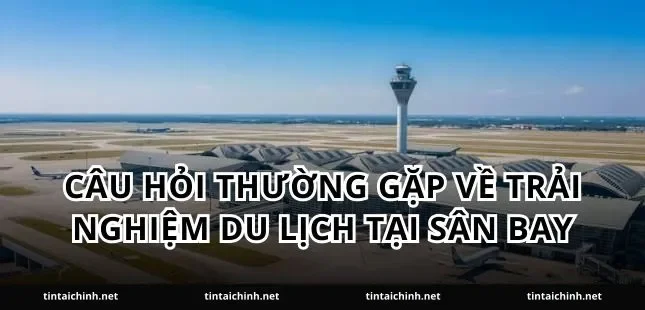Câu hỏi thường gặp về trải nghiệm du lịch tại sân bay