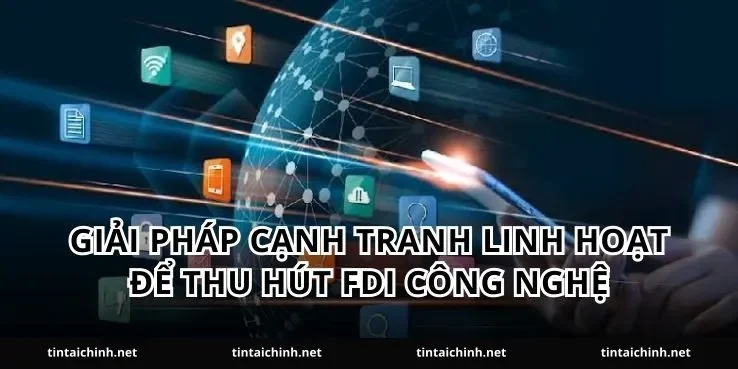 Giải pháp cạnh tranh linh hoạt để thu hút FDI công nghệ