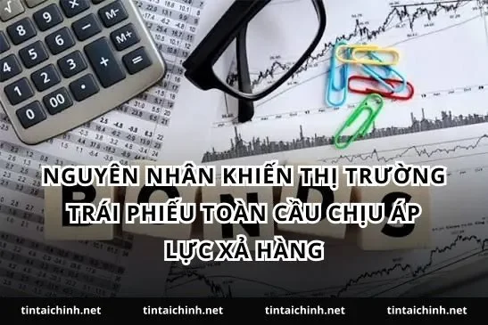 Nguyên nhân khiến thị trường trái phiếu toàn cầu chịu áp lực xả hàng