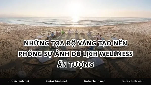 Những tọa độ vàng tạo nên phóng sự ảnh du lịch wellness ấn tượng