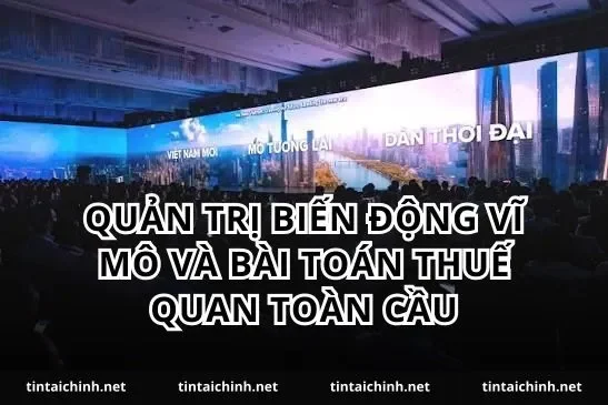 Quản trị biến động vĩ mô và bài toán thuế quan toàn cầu