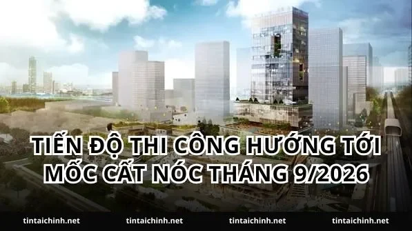 Tiến độ thi công hướng tới mốc cất nóc tháng 9/2026