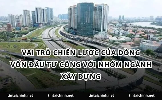 Vai trò chiến lược của dòng vốn đầu tư công với nhóm ngành xây dựng